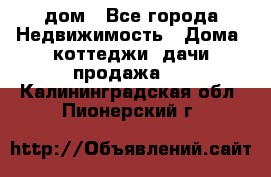 дом - Все города Недвижимость » Дома, коттеджи, дачи продажа   . Калининградская обл.,Пионерский г.